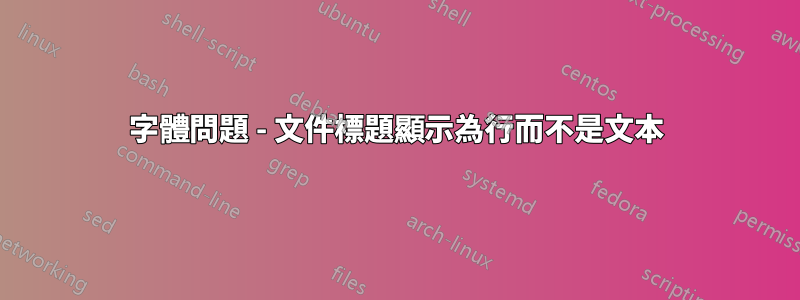 字體問題 - 文件標題顯示為行而不是文本