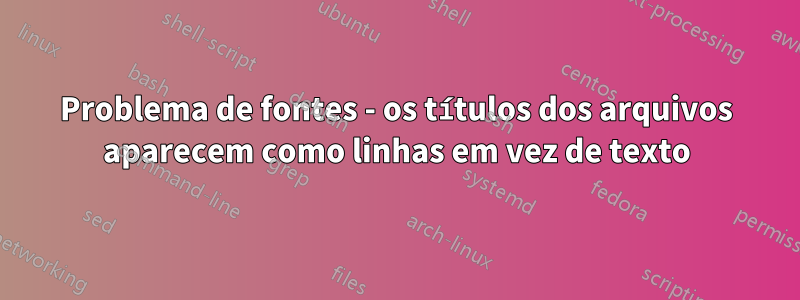 Problema de fontes - os títulos dos arquivos aparecem como linhas em vez de texto