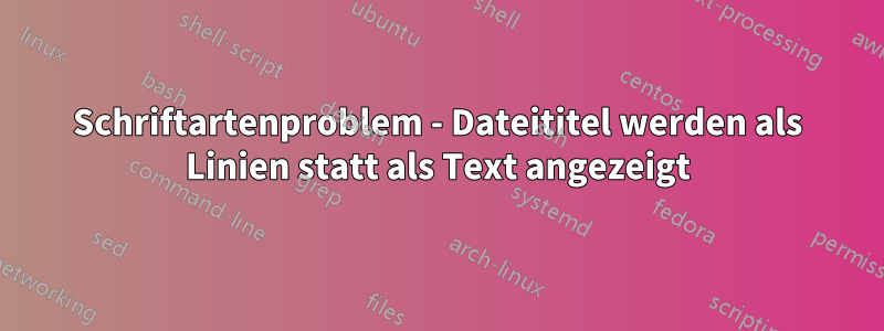 Schriftartenproblem - Dateititel werden als Linien statt als Text angezeigt