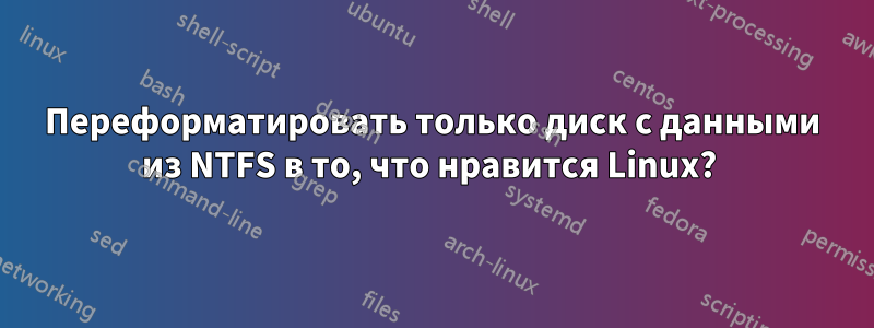 Переформатировать только диск с данными из NTFS в то, что нравится Linux? 