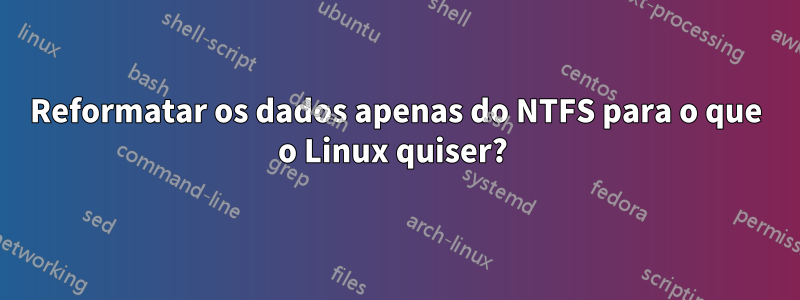 Reformatar os dados apenas do NTFS para o que o Linux quiser? 