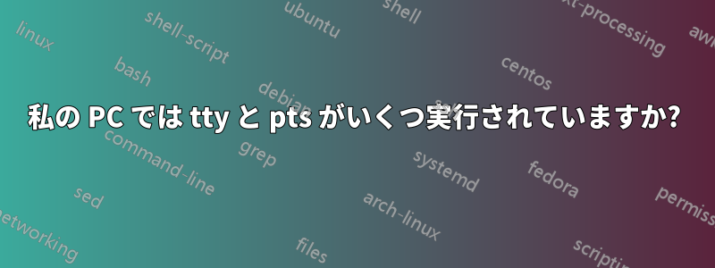 私の PC では tty と pts がいくつ実行されていますか?