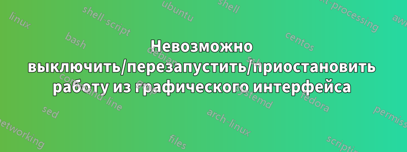 Невозможно выключить/перезапустить/приостановить работу из графического интерфейса