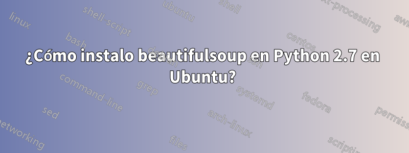 ¿Cómo instalo beautifulsoup en Python 2.7 en Ubuntu?