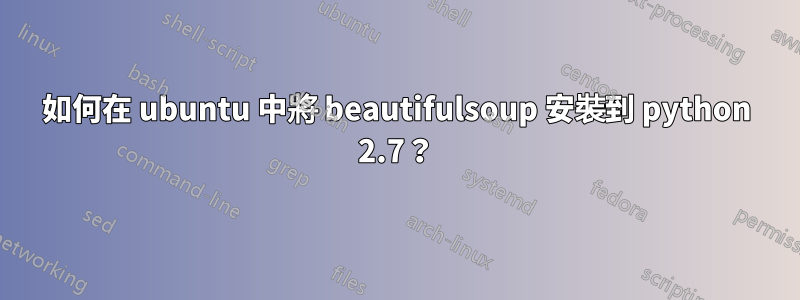 如何在 ubuntu 中將 beautifulsoup 安裝到 python 2.7？