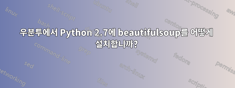 우분투에서 Python 2.7에 beautifulsoup를 어떻게 설치합니까?