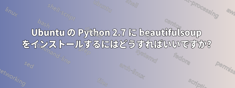 Ubuntu の Python 2.7 に beautifulsoup をインストールするにはどうすればいいですか?