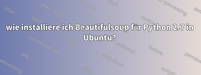 wie installiere ich Beautifulsoup für Python 2.7 in Ubuntu?