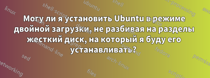 Могу ли я установить Ubuntu в режиме двойной загрузки, не разбивая на разделы жесткий диск, на который я буду его устанавливать? 