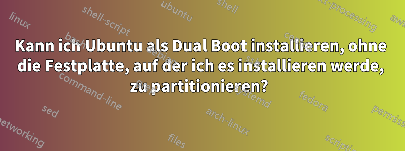 Kann ich Ubuntu als Dual Boot installieren, ohne die Festplatte, auf der ich es installieren werde, zu partitionieren? 