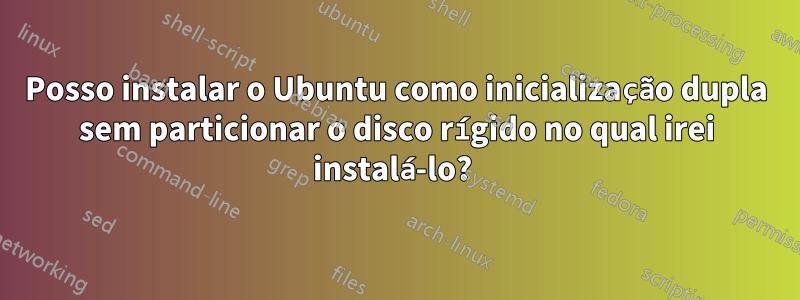 Posso instalar o Ubuntu como inicialização dupla sem particionar o disco rígido no qual irei instalá-lo? 