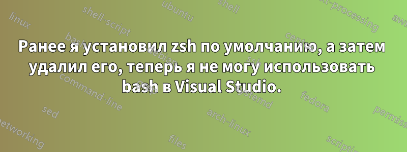 Ранее я установил zsh по умолчанию, а затем удалил его, теперь я не могу использовать bash в Visual Studio.