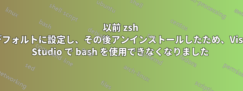 以前 zsh をデフォルトに設定し、その後アンインストールしたため、Visual Studio で bash を使用できなくなりました