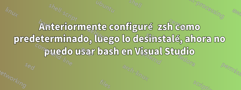 Anteriormente configuré zsh como predeterminado, luego lo desinstalé, ahora no puedo usar bash en Visual Studio