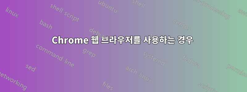 Chrome 웹 브라우저를 사용하는 경우