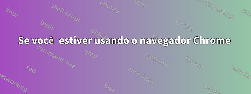 Se você estiver usando o navegador Chrome