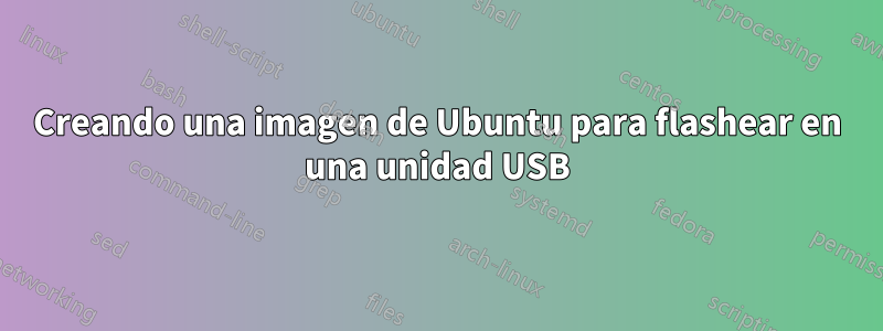 Creando una imagen de Ubuntu para flashear en una unidad USB