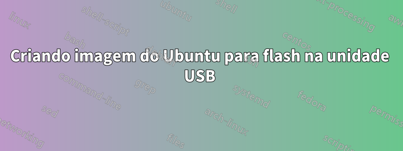 Criando imagem do Ubuntu para flash na unidade USB