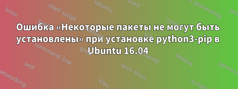 Ошибка «Некоторые пакеты не могут быть установлены» при установке python3-pip в Ubuntu 16.04