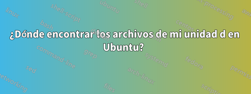 ¿Dónde encontrar los archivos de mi unidad d en Ubuntu? 