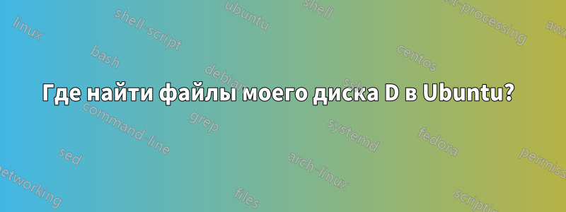 Где найти файлы моего диска D в Ubuntu? 