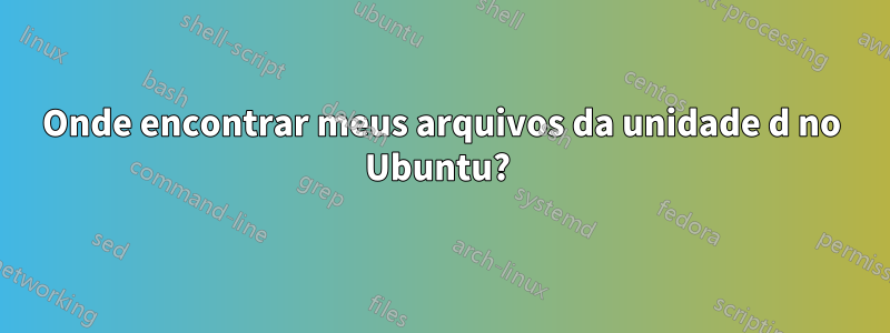 Onde encontrar meus arquivos da unidade d no Ubuntu? 