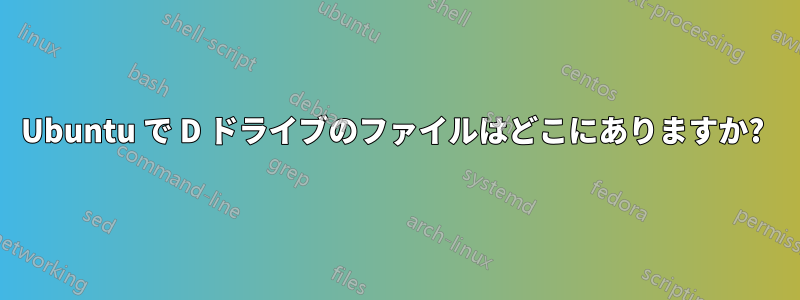 Ubuntu で D ドライブのファイルはどこにありますか? 