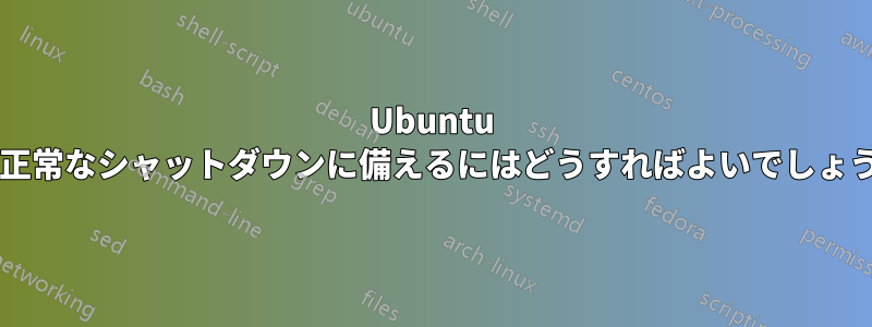 Ubuntu を非正常なシャットダウンに備えるにはどうすればよいでしょうか?