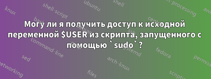 Могу ли я получить доступ к исходной переменной $USER из скрипта, запущенного с помощью `sudo`?