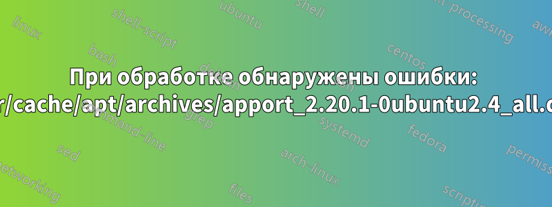 При обработке обнаружены ошибки: /var/cache/apt/archives/apport_2.20.1-0ubuntu2.4_all.deb