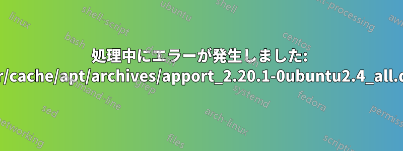 処理中にエラーが発生しました: /var/cache/apt/archives/apport_2.20.1-0ubuntu2.4_all.deb