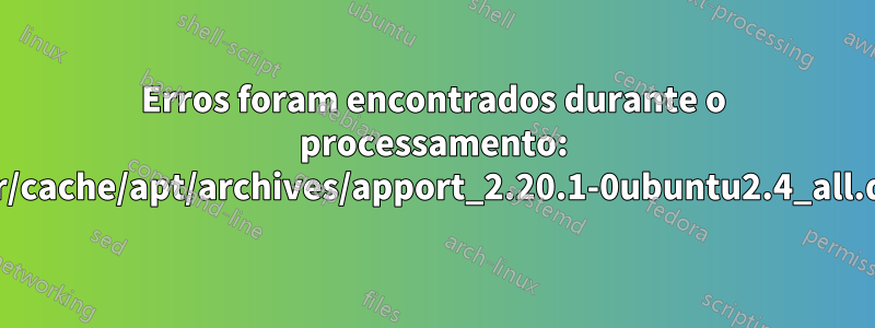 Erros foram encontrados durante o processamento: /var/cache/apt/archives/apport_2.20.1-0ubuntu2.4_all.deb