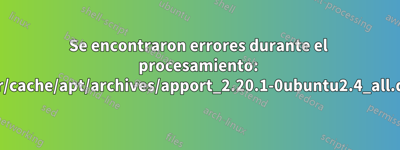 Se encontraron errores durante el procesamiento: /var/cache/apt/archives/apport_2.20.1-0ubuntu2.4_all.deb