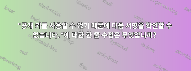 "공개 키를 사용할 수 없기 때문에 다음 서명을 확인할 수 없습니다."에 대한 한 줄 수정은 무엇입니까?