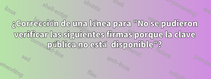 ¿Corrección de una línea para "No se pudieron verificar las siguientes firmas porque la clave pública no está disponible"?