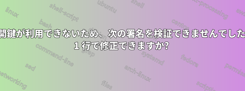 「公開鍵が利用できないため、次の署名を検証できませんでした」を 1 行で修正できますか?