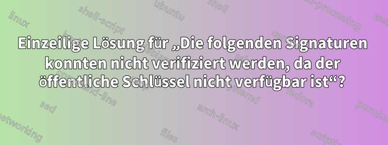 Einzeilige Lösung für „Die folgenden Signaturen konnten nicht verifiziert werden, da der öffentliche Schlüssel nicht verfügbar ist“?