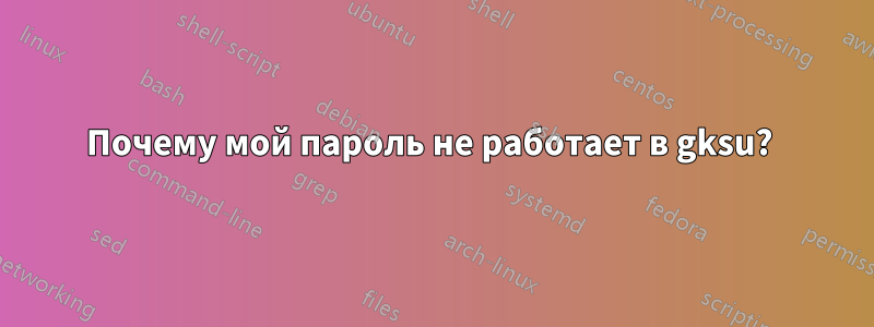 Почему мой пароль не работает в gksu? 