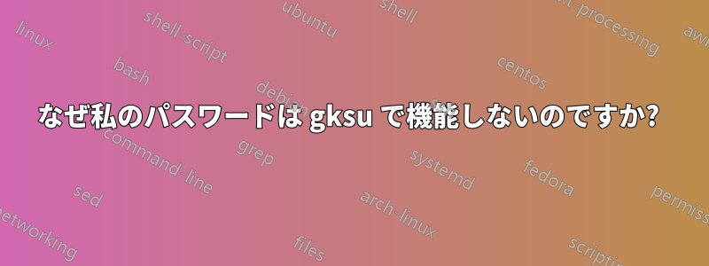 なぜ私のパスワードは gksu で機能しないのですか? 