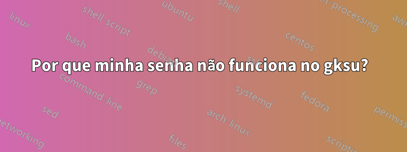 Por que minha senha não funciona no gksu? 