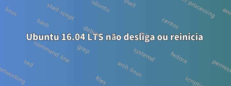 Ubuntu 16.04 LTS não desliga ou reinicia