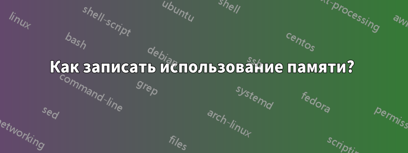 Как записать использование памяти?