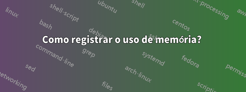 Como registrar o uso de memória?