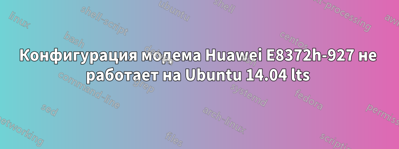 Конфигурация модема Huawei E8372h-927 не работает на Ubuntu 14.04 lts