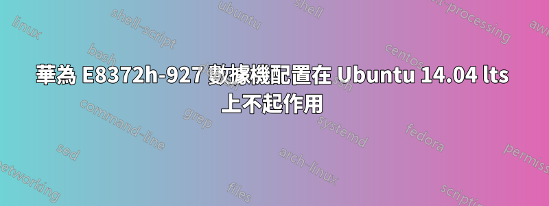 華為 E8372h-927 數據機配置在 Ubuntu 14.04 lts 上不起作用