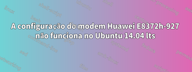 A configuração do modem Huawei E8372h-927 não funciona no Ubuntu 14.04 lts