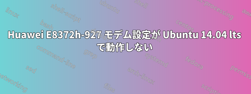 Huawei E8372h-927 モデム設定が Ubuntu 14.04 lts で動作しない