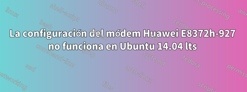 La configuración del módem Huawei E8372h-927 no funciona en Ubuntu 14.04 lts