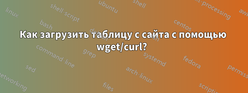 Как загрузить таблицу с сайта с помощью wget/curl? 