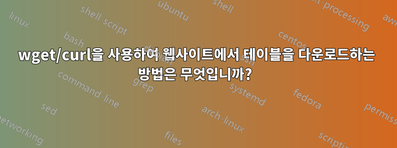 wget/curl을 사용하여 웹사이트에서 테이블을 다운로드하는 방법은 무엇입니까? 